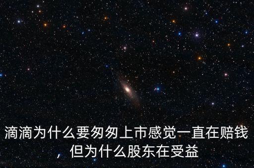 滴滴為什么要匆匆上市感覺一直在賠錢，但為什么股東在受益