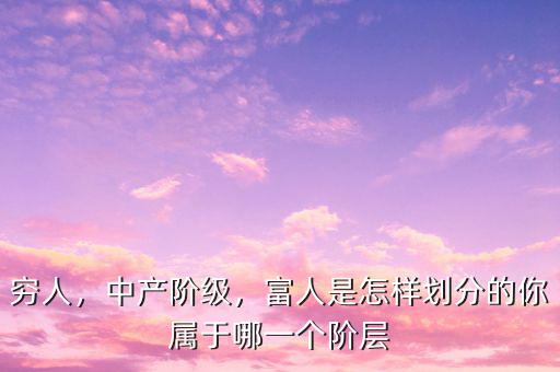 窮人，中產(chǎn)階級，富人是怎樣劃分的你屬于哪一個階層
