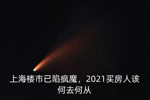 上海樓市已陷瘋魔，2021買房人該何去何從