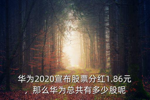 華為2020宣布股票分紅1.86元，那么華為總共有多少股呢