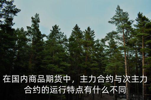 在國內(nèi)商品期貨中，主力合約與次主力合約的運(yùn)行特點有什么不同