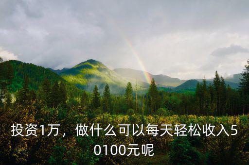 投資1萬，做什么可以每天輕松收入50100元呢