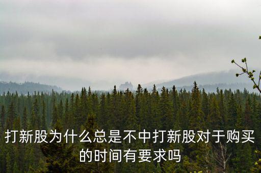 打新股為什么總是不中打新股對于購買的時(shí)間有要求嗎