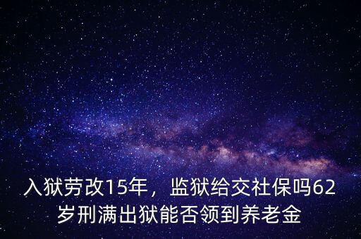 入獄勞改15年，監(jiān)獄給交社保嗎62歲刑滿出獄能否領(lǐng)到養(yǎng)老金