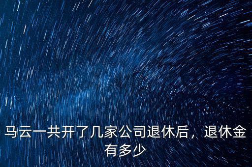 馬云一共開了幾家公司退休后，退休金有多少