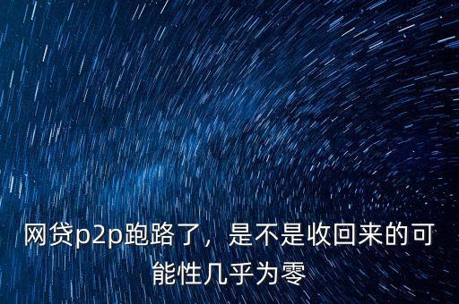 網(wǎng)貸p2p跑路了，是不是收回來的可能性幾乎為零