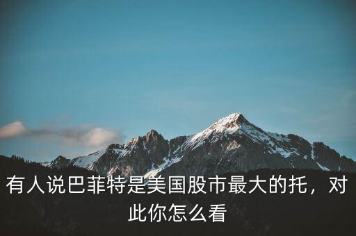 有人說巴菲特是美國股市最大的托，對此你怎么看