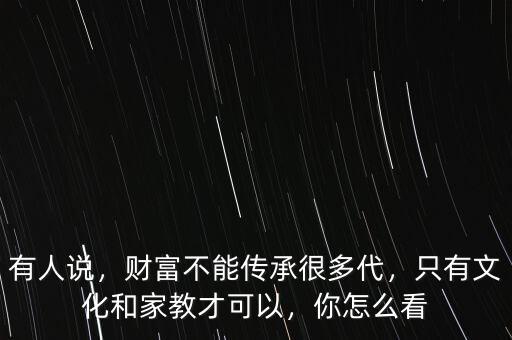 有人說(shuō)，財(cái)富不能傳承很多代，只有文化和家教才可以，你怎么看