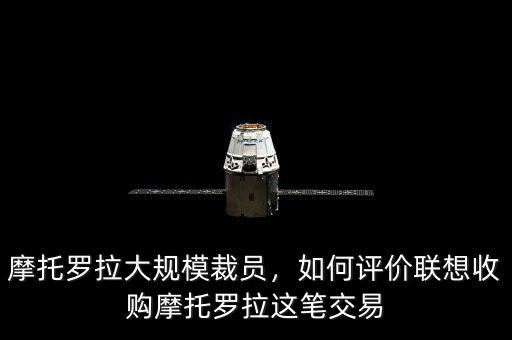 摩托羅拉大規(guī)模裁員，如何評價(jià)聯(lián)想收購摩托羅拉這筆交易