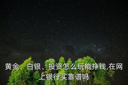 黃金、白銀、投資怎么玩能掙錢,在網(wǎng)上銀行買靠譜嗎