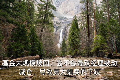 基金大規(guī)模贖回，會不會導(dǎo)致經(jīng)理被動減倉，導(dǎo)致更大幅度的下跌