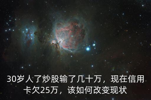 30歲人了炒股輸了幾十萬，現(xiàn)在信用卡欠25萬，該如何改變現(xiàn)狀