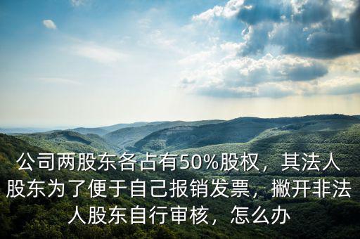 公司兩股東各占有50%股權(quán)，其法人股東為了便于自己報銷發(fā)票，撇開非法人股東自行審核，怎么辦