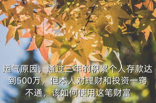 運氣原因，通過三年的積累個人存款達到500萬，但本人對理財和投資一竅不通，該如何使用這筆財富