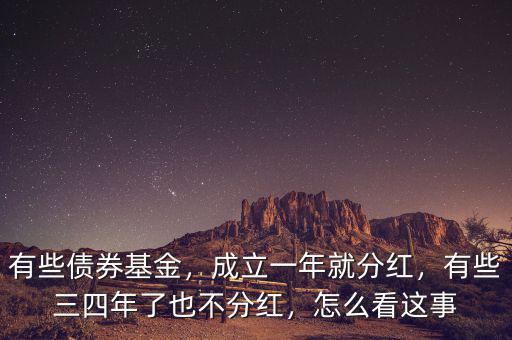 有些債券基金，成立一年就分紅，有些三四年了也不分紅，怎么看這事