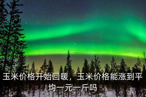 玉米價格開始回暖，玉米價格能漲到平均一元一斤嗎
