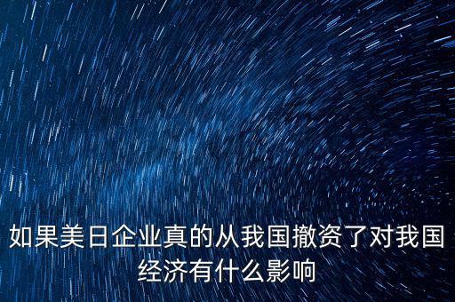 如果美日企業(yè)真的從我國撤資了對(duì)我國經(jīng)濟(jì)有什么影響