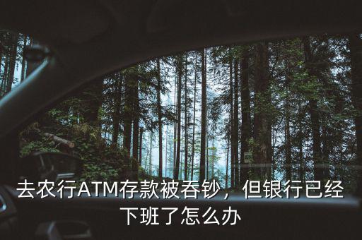 去農(nóng)行ATM存款被吞鈔，但銀行已經(jīng)下班了怎么辦