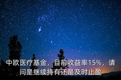 中歐醫(yī)療基金，目前收益率15%，請問是繼續(xù)持有還是及時止盈