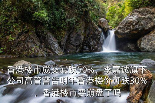 香港樓市成交暴跌50%，李嘉誠旗下公司高管警告明年香港樓價可跌30%，香港樓市要崩盤了嗎