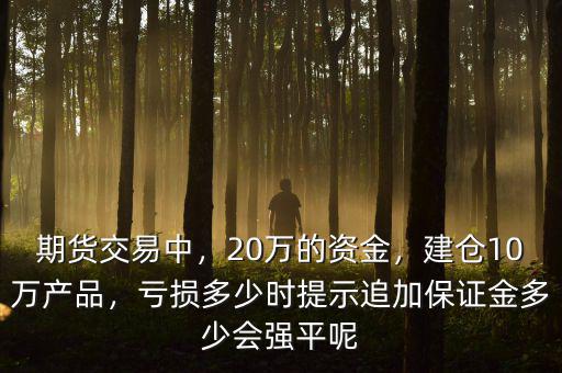 期貨交易中，20萬(wàn)的資金，建倉(cāng)10萬(wàn)產(chǎn)品，虧損多少時(shí)提示追加保證金多少會(huì)強(qiáng)平呢