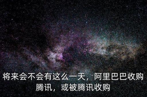 將來(lái)會(huì)不會(huì)有這么一天，阿里巴巴收購(gòu)騰訊，或被騰訊收購(gòu)