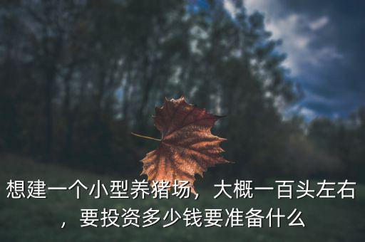 想建一個小型養(yǎng)豬場，大概一百頭左右，要投資多少錢要準(zhǔn)備什么