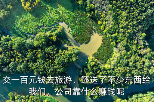 交一百元錢去旅游，還送了不少東西給我們，公司靠什么賺錢呢