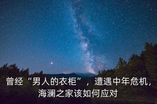 曾經(jīng)“男人的衣柜”，遭遇中年危機，海瀾之家該如何應(yīng)對