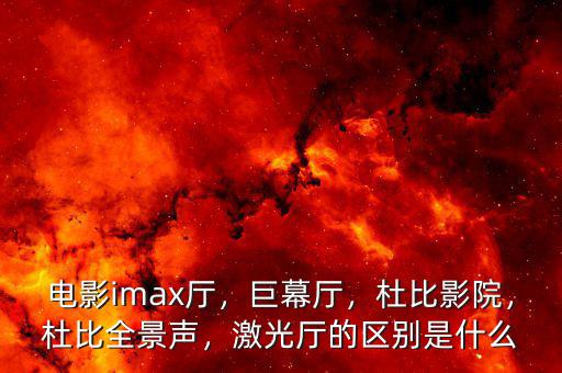 電影imax廳，巨幕廳，杜比影院，杜比全景聲，激光廳的區(qū)別是什么