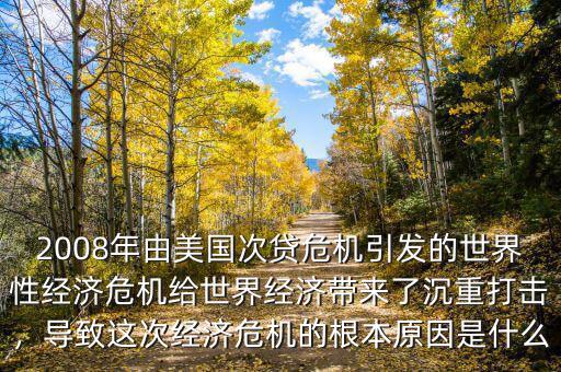 2008年由美國次貸危機引發(fā)的世界性經(jīng)濟危機給世界經(jīng)濟帶來了沉重打擊，導(dǎo)致這次經(jīng)濟危機的根本原因是什么