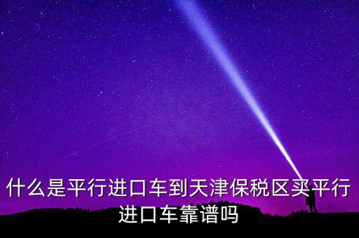 什么是平行進(jìn)口車(chē)到天津保稅區(qū)買(mǎi)平行進(jìn)口車(chē)靠譜嗎