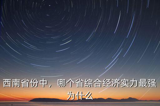 西南省份中，哪個(gè)省綜合經(jīng)濟(jì)實(shí)力最強(qiáng)為什么