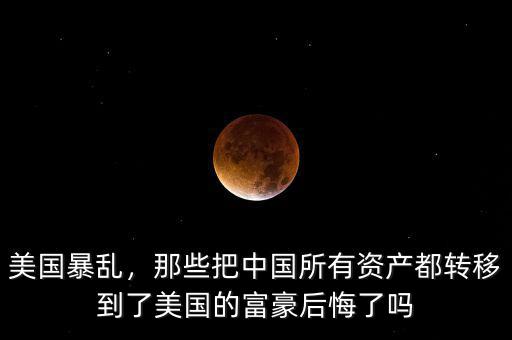 美國暴亂，那些把中國所有資產(chǎn)都轉(zhuǎn)移到了美國的富豪后悔了嗎