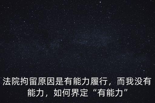 法院拘留原因是有能力履行，而我沒(méi)有能力，如何界定“有能力”