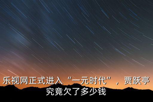 樂視網(wǎng)正式進入“一元時代”，賈躍亭究竟欠了多少錢
