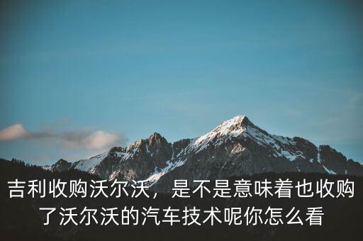 吉利收購(gòu)沃爾沃，是不是意味著也收購(gòu)了沃爾沃的汽車(chē)技術(shù)呢你怎么看