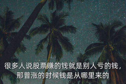 很多人說股票賺的錢就是別人虧的錢，那普漲的時候錢是從哪里來的