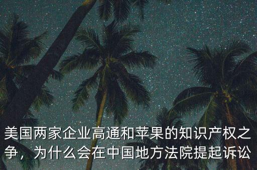 美國兩家企業(yè)高通和蘋果的知識(shí)產(chǎn)權(quán)之爭，為什么會(huì)在中國地方法院提起訴訟
