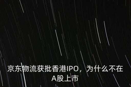 京東物流獲批香港IPO，為什么不在A股上市