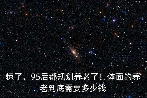 驚了，95后都規(guī)劃養(yǎng)老了！體面的養(yǎng)老到底需要多少錢