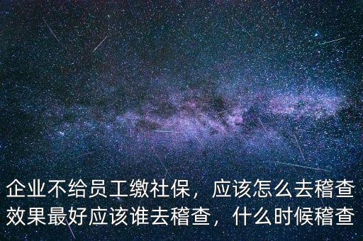 企業(yè)不給員工繳社保，應(yīng)該怎么去稽查效果最好應(yīng)該誰(shuí)去稽查，什么時(shí)候稽查