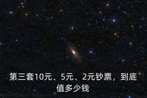 第三套10元、5元、2元鈔票，到底值多少錢
