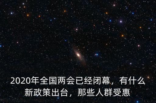 2020年全國兩會已經(jīng)閉幕，有什么新政策出臺，那些人群受惠