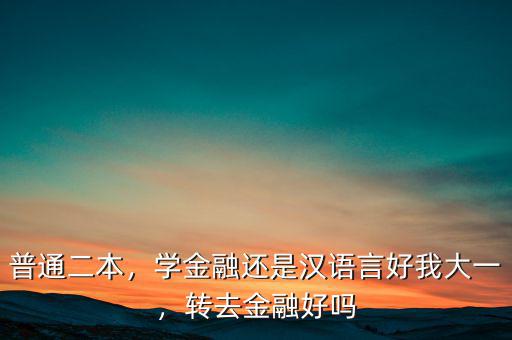 普通二本，學(xué)金融還是漢語言好我大一，轉(zhuǎn)去金融好嗎