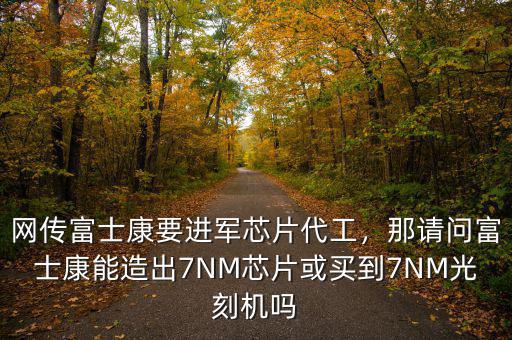 網(wǎng)傳富士康要進(jìn)軍芯片代工，那請問富士康能造出7NM芯片或買到7NM光刻機嗎