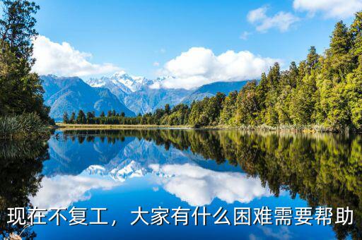 現(xiàn)在不復工，大家有什么困難需要幫助
