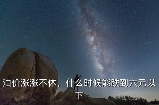 油價漲漲不休，什么時候能跌到六元以下