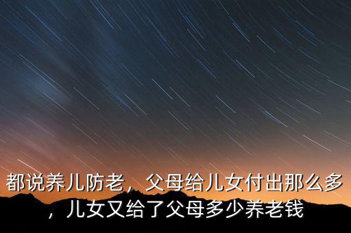 都說養(yǎng)兒防老，父母給兒女付出那么多，兒女又給了父母多少養(yǎng)老錢