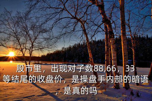 股市里，出現(xiàn)對子數(shù)88,66，33等結(jié)尾的收盤價，是操盤手內(nèi)部的暗語，是真的嗎